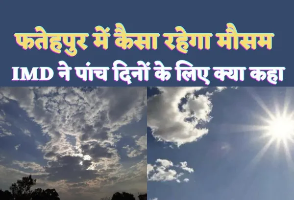 Fatehpur Kal Ka Mausam: फतेहपुर में अभी बदलेगा मौसम पांच दिनों के लिए IMD ने क्या कहा जाने