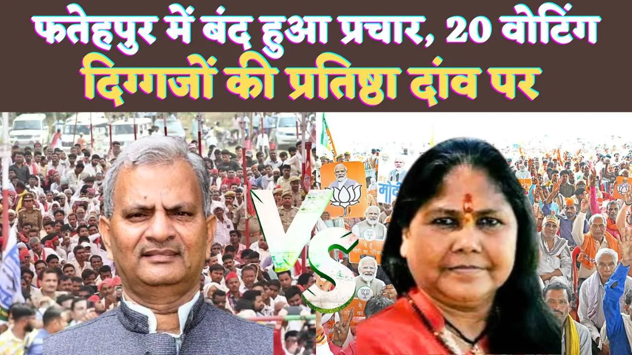 Fatehpur Loksabha Election 2024: फतेहपुर में पांचवें चरण के लिए बंद हुआ प्रचार ! 20 मई को वोटिंग, दिग्गजों की प्रतिष्ठा दांव पर