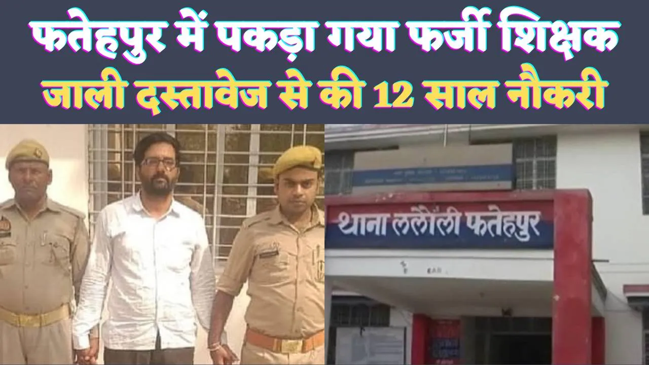 Fatehpur Teacher News: फतेहपुर का फर्जी टीचर पुलिस के हत्थे चढ़ा ! कूट रचित रस्तावेजों के सहारे बना था शिक्षक