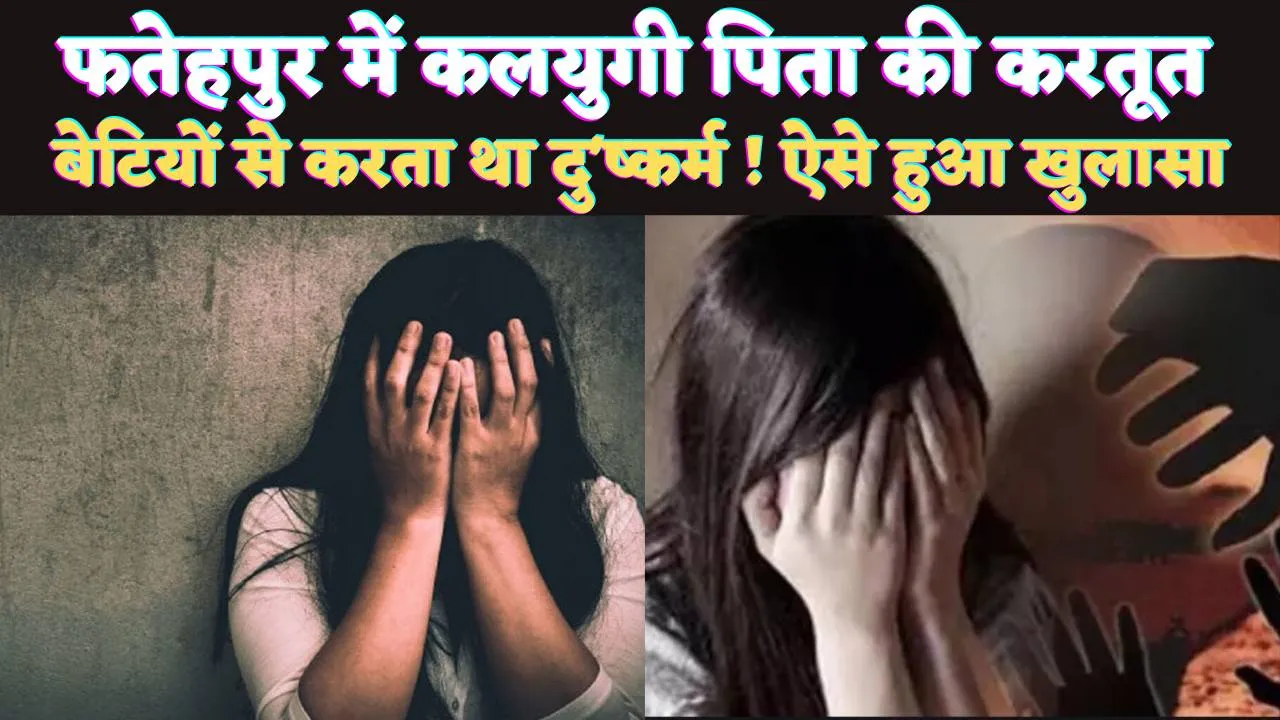 Fatehpur News: फतेहपुर के कलयुगी पिता ने बेटियों को बनाया ह'वस का शिकार ! दो साल से करता रहा दु'ष्कर्म