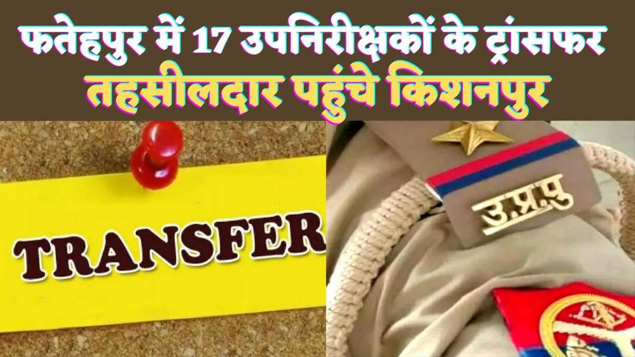 Fatehpur Police Transfer: फतेहपुर में ताबड़तोड तबादले ! तहसीलदार पहुंचे किशनपुर, सावन आया कोतवाली