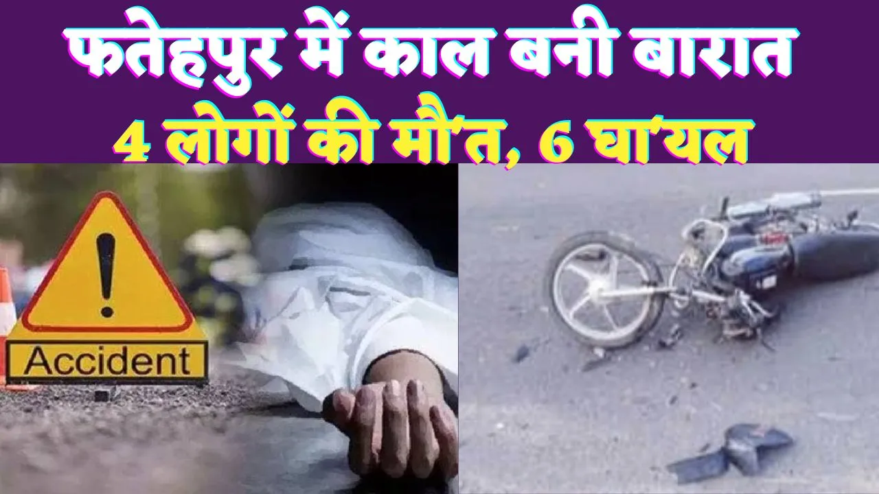 UP Fatehpur News: फतेहपुर में काल बनी बारात ! हादसों में 4 की मौत, 6 घायल