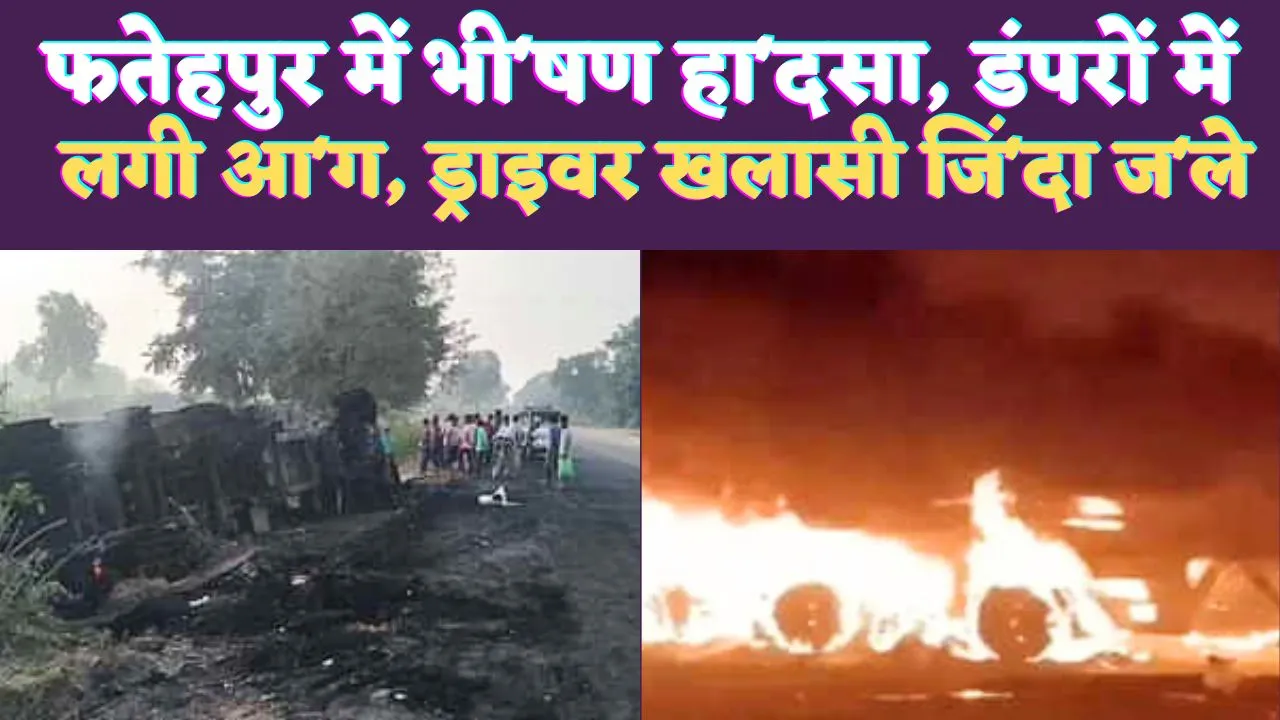 Fatehpur Accident News: यूपी के फतेहपुर में धू-धू कर जले दो डंपर ! ड्राइवर और खलासी जिं'दा ज'ले