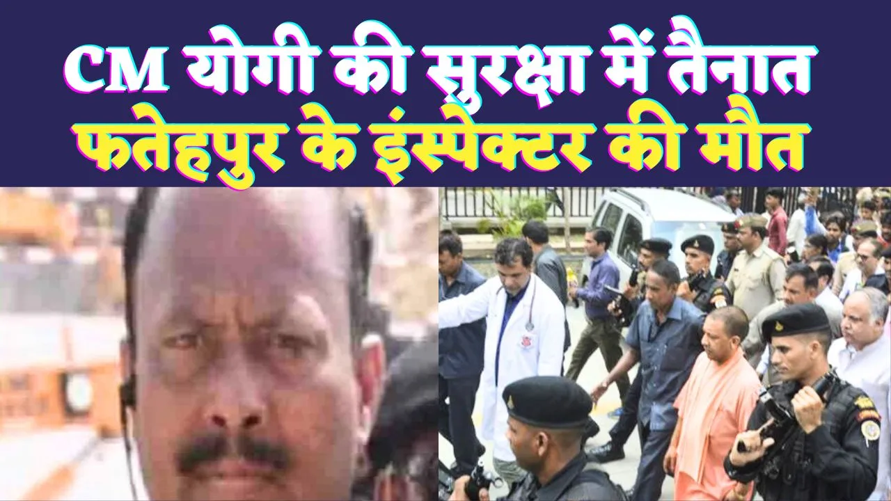 UP Fatehpur News: मुख्यमंत्री Yogi Adityanath की सुरक्षा में लगे थे फतेहपुर के इंस्पेक्टर, अचानक ऐसे हो गई मौत