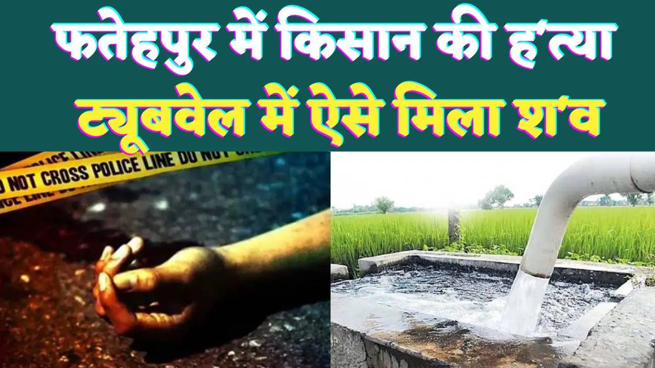 Fatehpur News: यूपी के फतेहपुर में किसान की हत्या ! ट्यूबवेल में मिला शव, जांच में जुटी पुलिस 