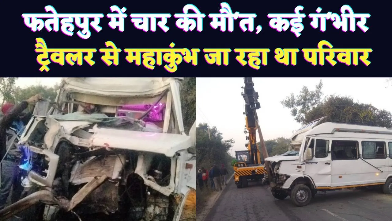 Fatehpur News: फतेहपुर में भीषण सड़क हादसा ! महाकुंभ जा रही ट्रैवलर डंपर से टकराई, 4 की मौत, 17 घायल