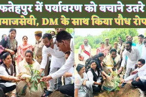 Fatehpur News: फतेहपुर में पर्यावरण संरक्षण के लिए उतरे समाजसेवी ! डीएम के साथ किया पौध रोपण